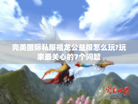 完美国际私服祖龙公益服怎么玩?玩家最关心的7个问题