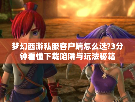 梦幻西游私服客户端怎么选?3分钟看懂下载陷阱与玩法秘籍