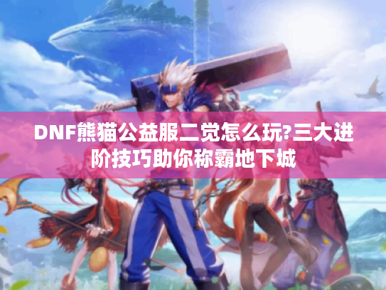 DNF熊猫公益服二觉怎么玩?三大进阶技巧助你称霸地下城