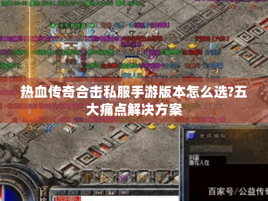 热血传奇合击私服手游版本怎么选?五大痛点解决方案 热血传奇合击私服手游版本怎么选?五大痛点解决方案
