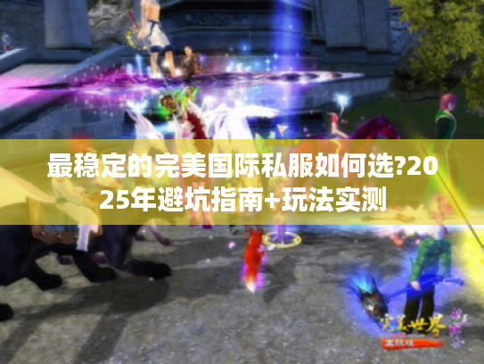 最稳定的完美国际私服如何选?2025年避坑指南+玩法实测