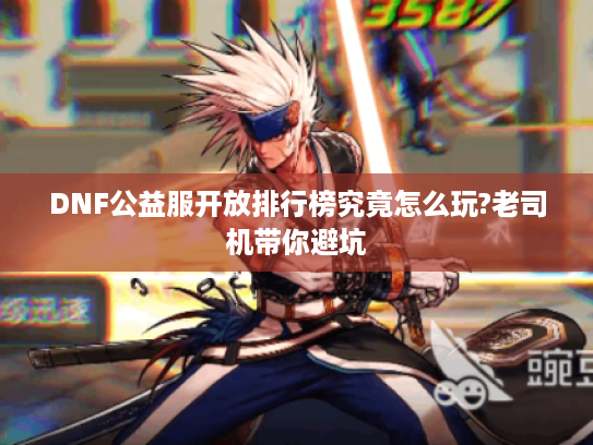 DNF公益服开放排行榜究竟怎么玩?老司机带你避坑