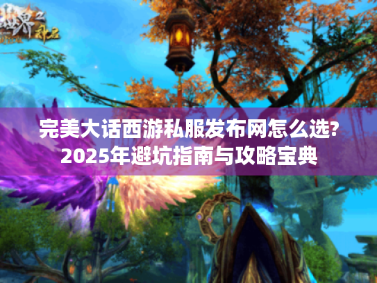 完美大话西游私服发布网怎么选?2025年避坑指南与攻略宝典