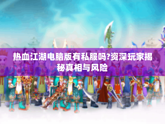 热血江湖电脑版有私服吗?资深玩家揭秘真相与风险