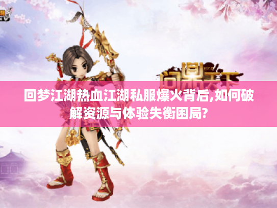 回梦江湖热血江湖私服爆火背后,如何破解资源与体验失衡困局? 回梦江湖热血江湖私服爆火背后,如何破解资源与体验失衡困局?