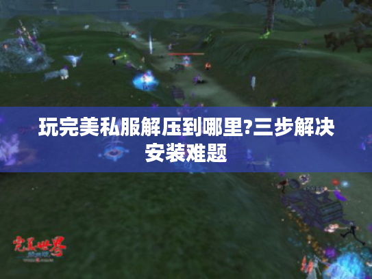 玩完美私服解压到哪里?三步解决安装难题