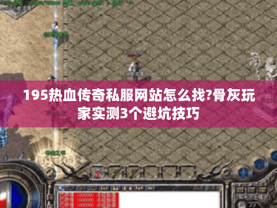 195热血传奇私服网站怎么找?骨灰玩家实测3个避坑技巧 195热血传奇私服网站怎么找?骨灰玩家实测3个避坑技巧