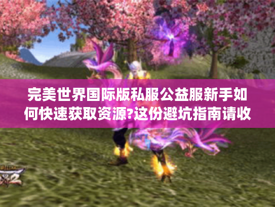 完美世界国际版私服公益服新手如何快速获取资源?这份避坑指南请收好 完美世界国际版私服公益服新手如何快速获取资源?这份避坑指南请收好