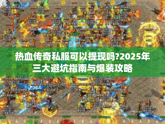 热血传奇私服可以提现吗?2025年三大避坑指南与爆装攻略