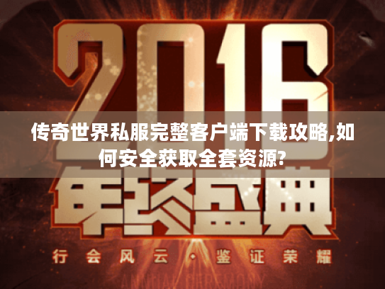 传奇世界私服完整客户端下载攻略,如何安全获取全套资源?