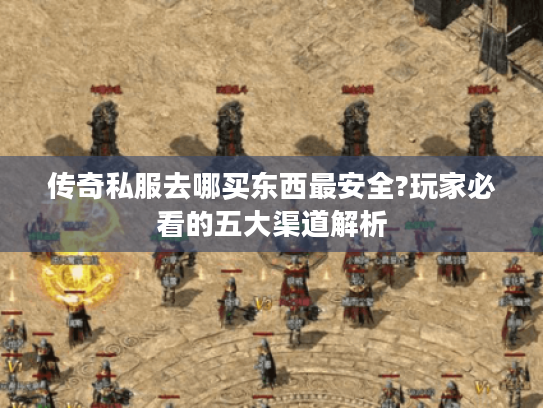 传奇私服去哪买东西最安全?玩家必看的五大渠道解析 传奇私服去哪买东西最安全?玩家必看的五大渠道解析