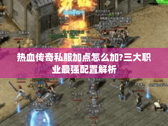 热血传奇私服加点怎么加?三大职业最强配置解析