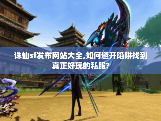 诛仙sf发布网站大全,如何避开陷阱找到真正好玩的私服?
