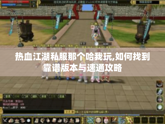 热血江湖私服那个哈我玩,如何找到靠谱版本与速通攻略