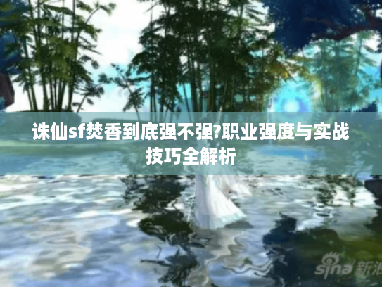 诛仙sf焚香到底强不强?职业强度与实战技巧全解析