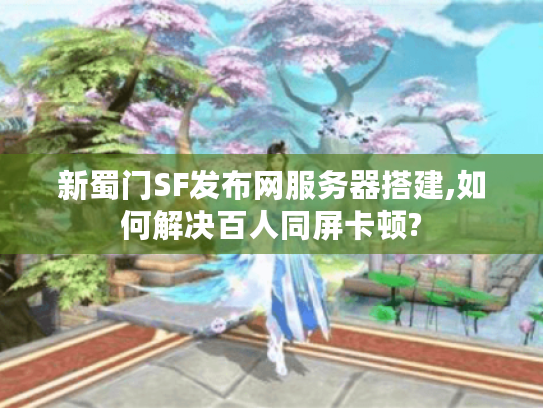 新蜀门SF发布网服务器搭建,如何解决百人同屏卡顿? 新蜀门SF发布网服务器搭建,如何解决百人同屏卡顿?