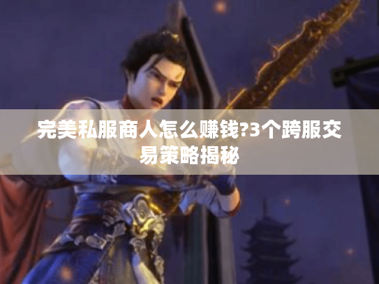 完美私服商人怎么赚钱?3个跨服交易策略揭秘
