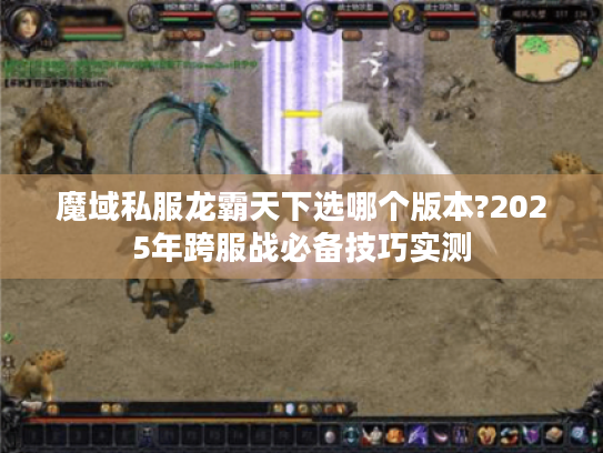 魔域私服龙霸天下选哪个版本?2025年跨服战必备技巧实测 魔域私服龙霸天下选哪个版本?2025年跨服战必备技巧实测