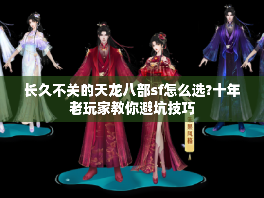长久不关的天龙八部sf怎么选?十年老玩家教你避坑技巧