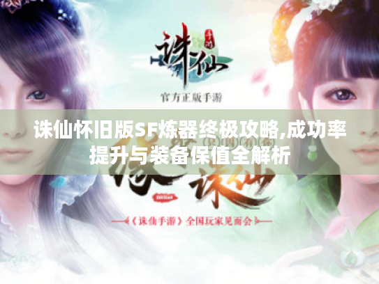 诛仙怀旧版SF炼器终极攻略,成功率提升与装备保值全解析