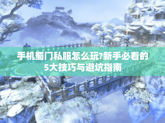 手机蜀门私服怎么玩?新手必看的5大技巧与避坑指南 手机蜀门私服怎么玩?新手必看的5大技巧与避坑指南