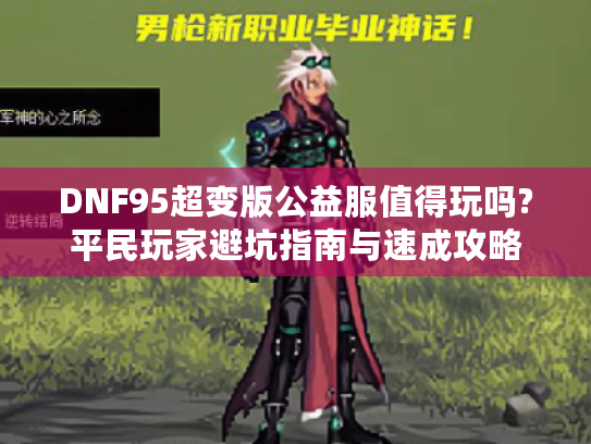 DNF95超变版公益服值得玩吗?平民玩家避坑指南与速成攻略