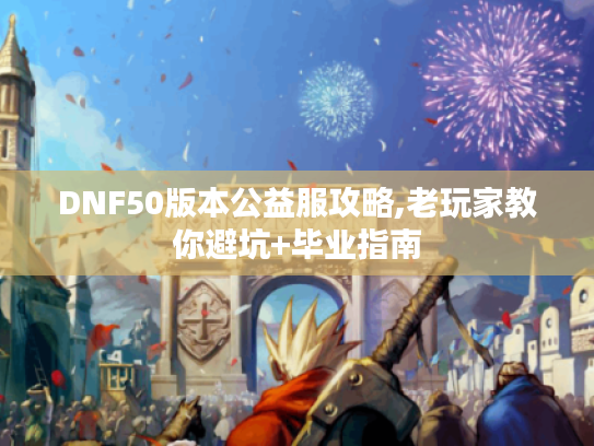 DNF50版本公益服攻略,老玩家教你避坑+毕业指南