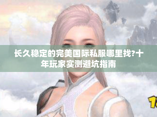 长久稳定的完美国际私服哪里找?十年玩家实测避坑指南