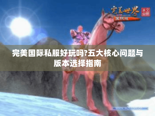 完美国际私服好玩吗?五大核心问题与版本选择指南