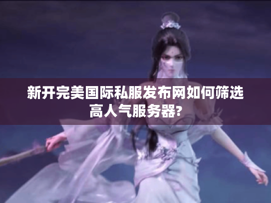 新开完美国际私服发布网如何筛选高人气服务器?