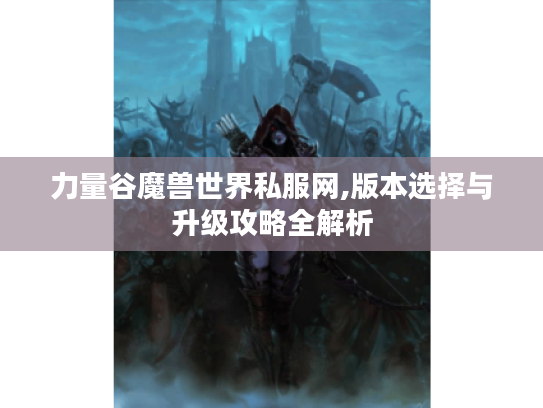 力量谷魔兽世界私服网,版本选择与升级攻略全解析