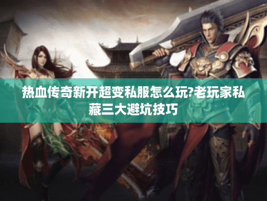 热血传奇新开超变私服怎么玩?老玩家私藏三大避坑技巧