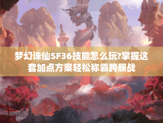 梦幻诛仙SF36技能怎么玩?掌握这套加点方案轻松称霸跨服战
