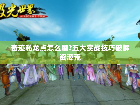奇迹私龙点怎么刷?五大实战技巧破解资源荒