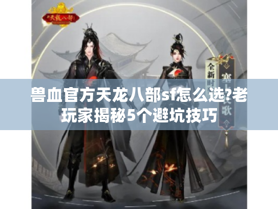 兽血官方天龙八部sf怎么选?老玩家揭秘5个避坑技巧