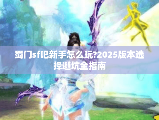 蜀门sf吧新手怎么玩?2025版本选择避坑全指南