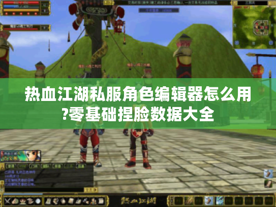 热血江湖私服角色编辑器怎么用?零基础捏脸数据大全