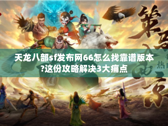 天龙八部sf发布网66怎么找靠谱版本?这份攻略解决3大痛点