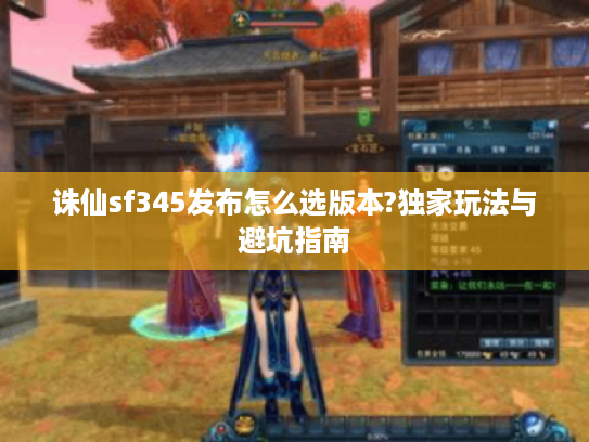诛仙sf345发布怎么选版本?独家玩法与避坑指南