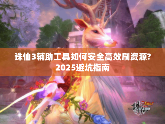 诛仙3辅助工具如何安全高效刷资源?2025避坑指南