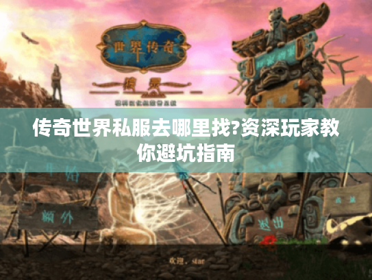 传奇世界私服去哪里找?资深玩家教你避坑指南
