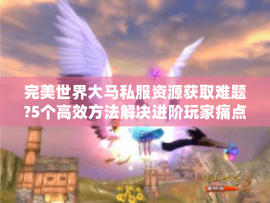 完美世界大马私服资源获取难题?5个高效方法解决进阶玩家痛点