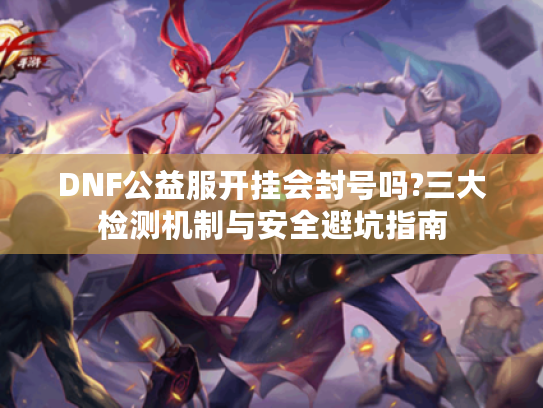 DNF公益服开挂会封号吗?三大检测机制与安全避坑指南