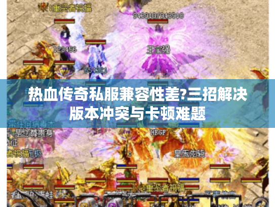热血传奇私服兼容性差?三招解决版本冲突与卡顿难题