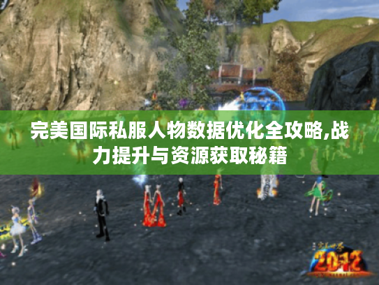 完美国际私服人物数据优化全攻略,战力提升与资源获取秘籍 完美国际私服人物数据优化全攻略,战力提升与资源获取秘籍