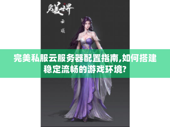 完美私服云服务器配置指南,如何搭建稳定流畅的游戏环境?