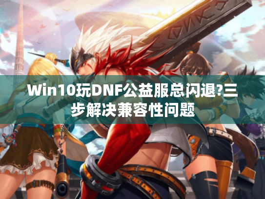 Win10玩DNF公益服总闪退?三步解决兼容性问题