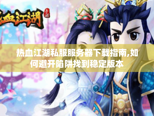 热血江湖私服服务器下载指南,如何避开陷阱找到稳定版本 热血江湖私服服务器下载指南,如何避开陷阱找到稳定版本