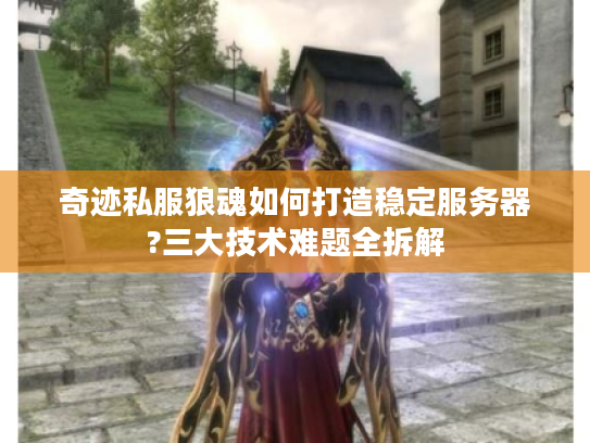 奇迹私服狼魂如何打造稳定服务器?三大技术难题全拆解
