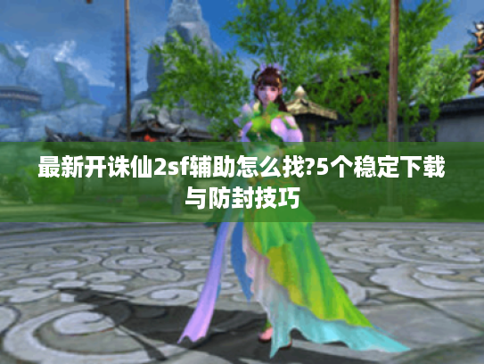 最新开诛仙2sf辅助怎么找?5个稳定下载与防封技巧